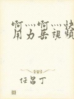 啊灬啊灬快点灬用力岳视频