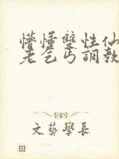 懵懂双性仙君被老乞丐调教小说