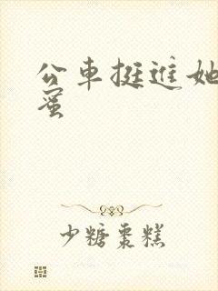 公车挺进她的花蜜