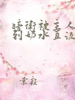 暗卫被主人调教到奶水直流视频