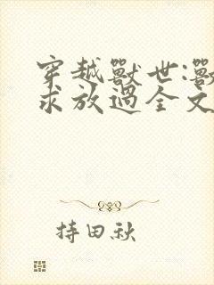 穿越兽世:兽夫求放过全文免费