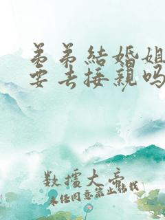 弟弟结婚姐姐需要去接亲吗