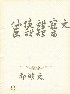 仙侠甜宠文推荐巨甜短篇