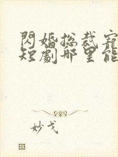 闪婚总裁宠上天短剧哪里能看