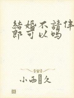 结婚不请伴娘伴郎可以吗