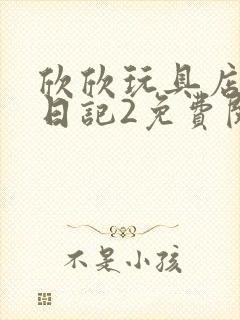 欣欣玩具店打工日记2免费阅读