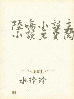 陆鸣小说主角的小说免费阅读全文