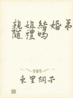 亲姐结婚弟弟要随礼吗