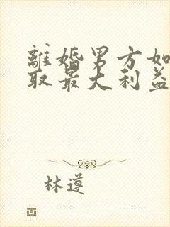 离婚男方如何争取最大利益