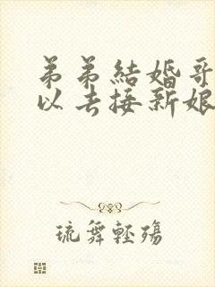 弟弟结婚哥哥可以去接新娘吗