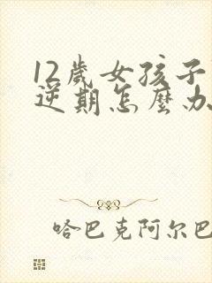 12岁女孩子叛逆期怎么办