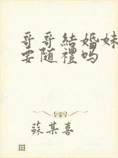 哥哥结婚妹妹需要随礼吗