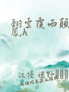 翻云覆雨颠鸾倒凤h