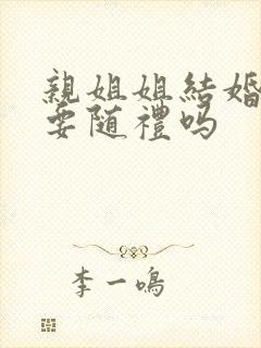 亲姐姐结婚弟弟要随礼吗