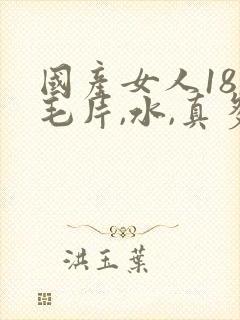 国产女人18,毛片,水,真多,18