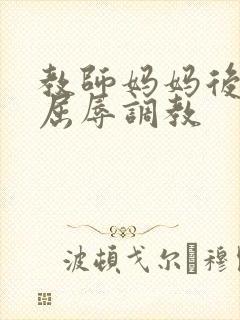 教师妈妈后菊被屈辱调教