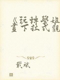 《玩转学姐》漫画下拉式观看免费漫