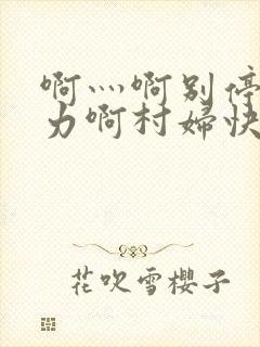 啊灬啊别停灬用力啊村妇快三