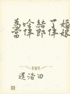 为啥结了婚不能当伴郎伴娘