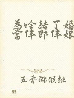 为啥结了婚不能当伴郎伴娘