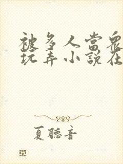 被多人当众调教玩弄小说在线