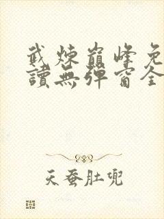 武炼巅峰免费阅读无弹窗全文