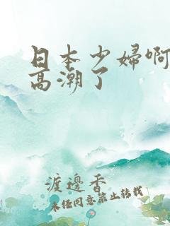 日本少妇啊啊啊高潮了