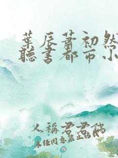 叶辰萧初然在线听书都市小说