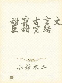 甜宠古言文推荐巨甜完结