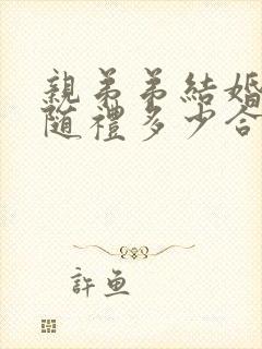 亲弟弟结婚哥哥随礼多少合适