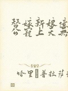 替嫁新娘亿万老公宠上天无弹窗笔趣阁