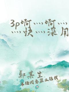 3p啊灬啊灬啊灬快灬深用力视频