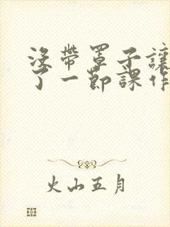 没带罩子让他C了一节课作文知乎