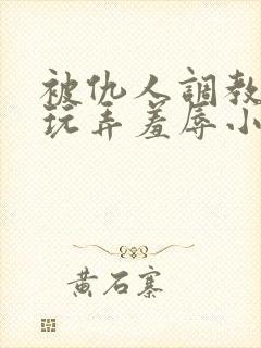 被仇人调教沦落玩弄羞辱小说