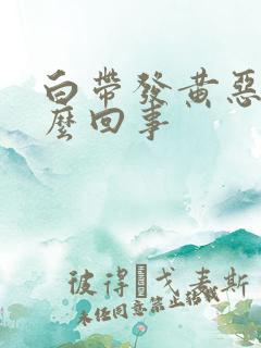 白带发黄恶臭怎么回事