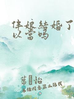 伴娘结婚了还可以当吗