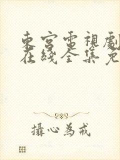 东宫电视剧高清在线全集免费西瓜