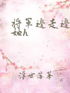 将军边走边挺进她h