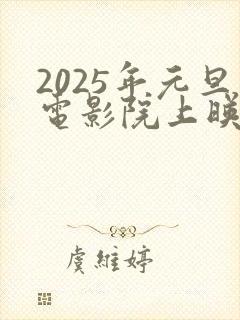 2025年元旦电影院上映的电影有哪些
