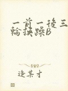 一前一后三个人轮换躁B