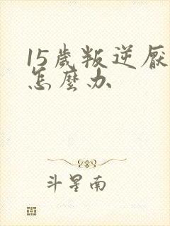 15岁叛逆厌学怎么办