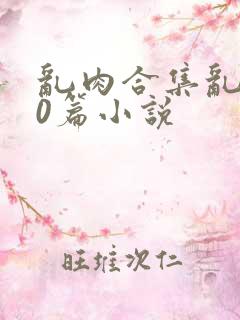 乱肉合集乱500篇小说