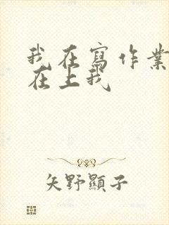 我在写作业叔叔在上我