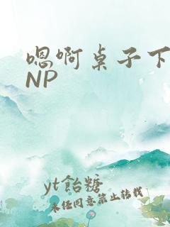 嗯啊桌子下抽插NP