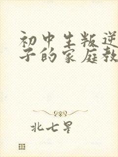 初中生叛逆期孩子的家庭教育