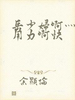 岳少妇啊灬啊灬用力啊快