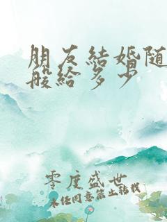 朋友结婚随礼一般给多少