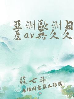 亚洲欧洲日产国产av无久久