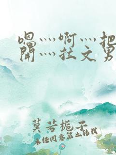 嗯灬啊灬把腿张开灬拉文男