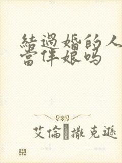 结过婚的人可以当伴娘吗